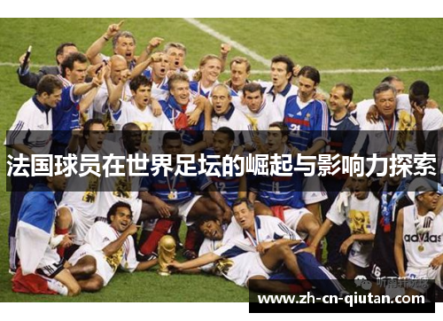 法国球员在世界足坛的崛起与影响力探索 法国球员在世界足坛的崛起与影响力探索
