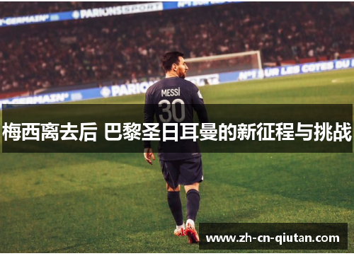梅西离去后 巴黎圣日耳曼的新征程与挑战 梅西离去后 巴黎圣日耳曼的新征程与挑战