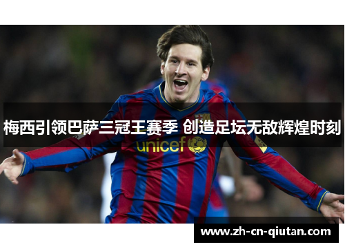 梅西引领巴萨三冠王赛季 创造足坛无敌辉煌时刻 梅西引领巴萨三冠王赛季 创造足坛无敌辉煌时刻