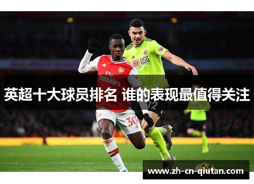 英超十大球员排名 谁的表现最值得关注 英超十大球员排名 谁的表现最值得关注
