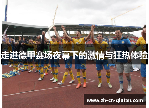 走进德甲赛场夜幕下的激情与狂热体验 走进德甲赛场夜幕下的激情与狂热体验