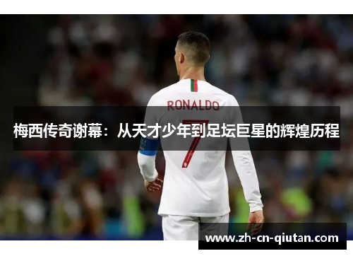 梅西传奇谢幕:从天才少年到足坛巨星的辉煌历程 梅西传奇谢幕:从天才少年到足坛巨星的辉煌历程