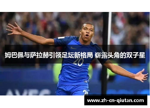 姆巴佩与萨拉赫引领足坛新格局 崭露头角的双子星 姆巴佩与萨拉赫引领足坛新格局 崭露头角的双子星