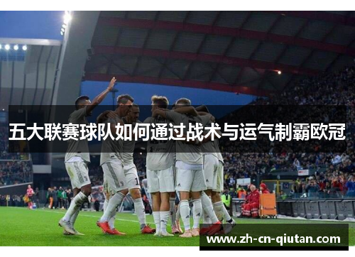 五大联赛球队如何通过战术与运气制霸欧冠 五大联赛球队如何通过战术与运气制霸欧冠