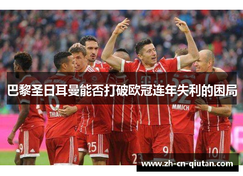 巴黎圣日耳曼能否打破欧冠连年失利的困局 巴黎圣日耳曼能否打破欧冠连年失利的困局