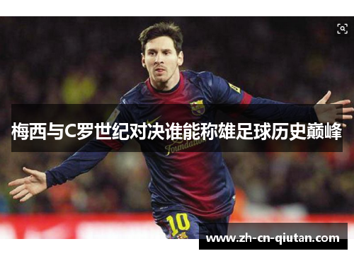 梅西与C罗世纪对决谁能称雄足球历史巅峰 梅西与C罗世纪对决谁能称雄足球历史巅峰