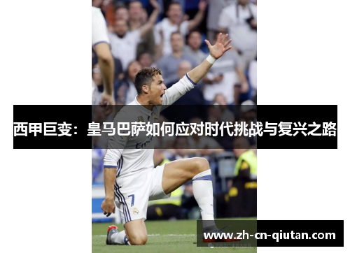 西甲巨变:皇马巴萨如何应对时代挑战与复兴之路 西甲巨变:皇马巴萨如何应对时代挑战与复兴之路