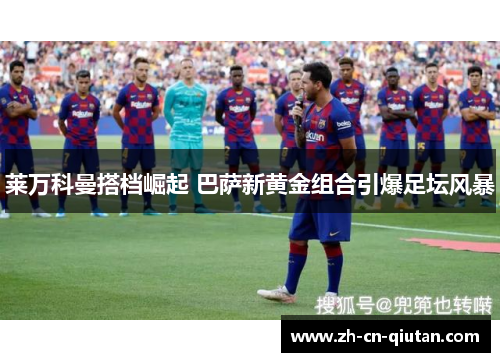 莱万科曼搭档崛起 巴萨新黄金组合引爆足坛风暴 莱万科曼搭档崛起 巴萨新黄金组合引爆足坛风暴