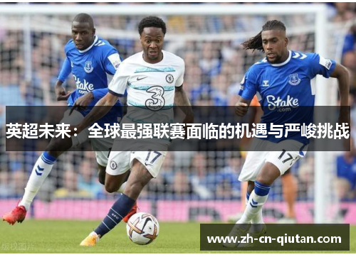 英超未来:全球最强联赛面临的机遇与严峻挑战 英超未来:全球最强联赛面临的机遇与严峻挑战