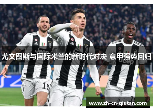 尤文图斯与国际米兰的新时代对决 意甲强势回归 尤文图斯与国际米兰的新时代对决 意甲强势回归