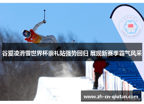 谷爱凌滑雪世界杯崇礼站强势回归 展现新赛季霸气风采 谷爱凌滑雪世界杯崇礼站强势回归 展现新赛季霸气风采