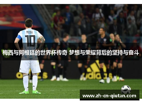 梅西与阿根廷的世界杯传奇 梦想与荣耀背后的坚持与奋斗 梅西与阿根廷的世界杯传奇 梦想与荣耀背后的坚持与奋斗