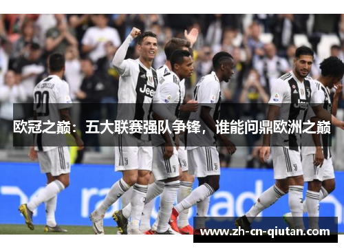 欧冠之巅:五大联赛强队争锋,谁能问鼎欧洲之巅 欧冠之巅:五大联赛强队争锋,谁能问鼎欧洲之巅