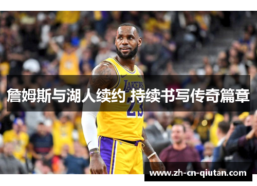 詹姆斯与湖人续约 持续书写传奇篇章 詹姆斯与湖人续约 持续书写传奇篇章