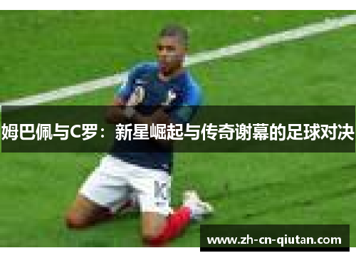 姆巴佩与C罗:新星崛起与传奇谢幕的足球对决 姆巴佩与C罗:新星崛起与传奇谢幕的足球对决