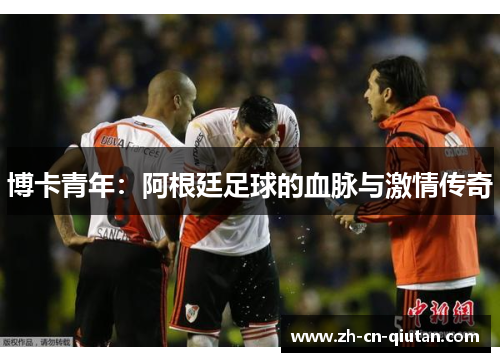 博卡青年:阿根廷足球的血脉与激情传奇 博卡青年:阿根廷足球的血脉与激情传奇