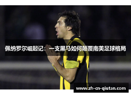 佩纳罗尔崛起记:一支黑马如何颠覆南美足球格局 佩纳罗尔崛起记:一支黑马如何颠覆南美足球格局