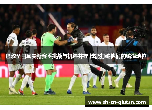 巴黎圣日耳曼新赛季挑战与机遇并存 谁能打破他们的统治地位 巴黎圣日耳曼新赛季挑战与机遇并存 谁能打破他们的统治地位