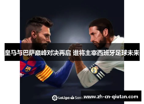 皇马与巴萨巅峰对决再启 谁将主宰西班牙足球未来 皇马与巴萨巅峰对决再启 谁将主宰西班牙足球未来