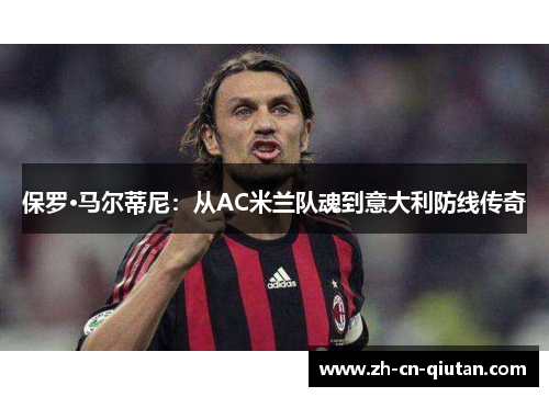 保罗·马尔蒂尼:从AC米兰队魂到意大利防线传奇 保罗·马尔蒂尼:从AC米兰队魂到意大利防线传奇