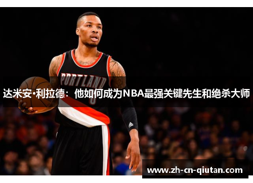 达米安·利拉德:他如何成为NBA最强关键先生和绝杀大师 达米安·利拉德:他如何成为NBA最强关键先生和绝杀大师