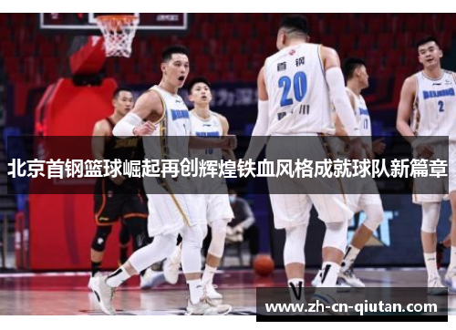 北京首钢篮球崛起再创辉煌铁血风格成就球队新篇章 北京首钢篮球崛起再创辉煌铁血风格成就球队新篇章