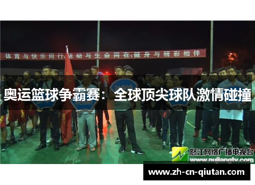 奥运篮球争霸赛:全球顶尖球队激情碰撞 奥运篮球争霸赛:全球顶尖球队激情碰撞