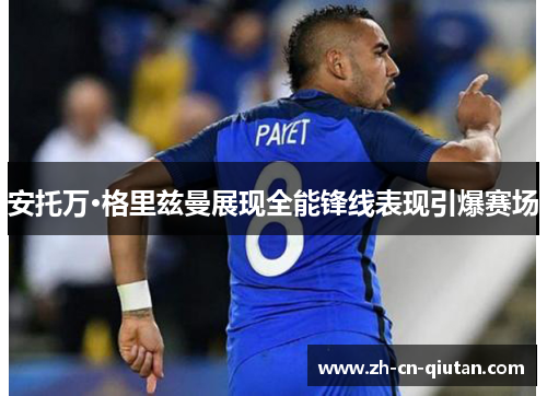 安托万·格里兹曼展现全能锋线表现引爆赛场 安托万·格里兹曼展现全能锋线表现引爆赛场
