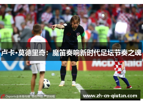 卢卡·莫德里奇:魔笛奏响新时代足坛节奏之魂 卢卡·莫德里奇:魔笛奏响新时代足坛节奏之魂