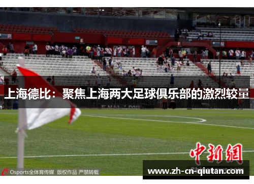 上海德比:聚焦上海两大足球俱乐部的激烈较量 上海德比:聚焦上海两大足球俱乐部的激烈较量