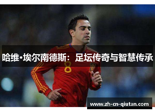 哈维·埃尔南德斯:足坛传奇与智慧传承 哈维·埃尔南德斯:足坛传奇与智慧传承