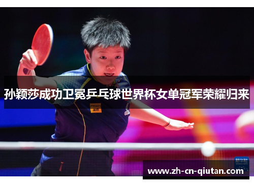 孙颖莎成功卫冕乒乓球世界杯女单冠军荣耀归来 孙颖莎成功卫冕乒乓球世界杯女单冠军荣耀归来