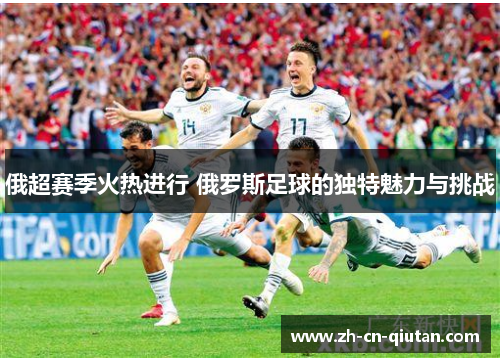俄超赛季火热进行 俄罗斯足球的独特魅力与挑战 俄超赛季火热进行 俄罗斯足球的独特魅力与挑战