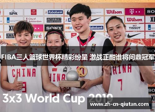 FIBA三人篮球世界杯精彩纷呈 激战正酣谁将问鼎冠军