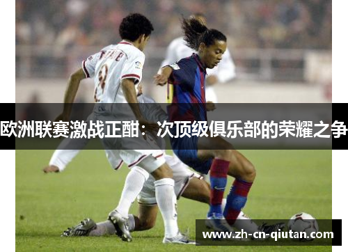 欧洲联赛激战正酣:次顶级俱乐部的荣耀之争 欧洲联赛激战正酣:次顶级俱乐部的荣耀之争