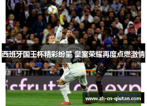 西班牙国王杯精彩纷呈 皇室荣耀再度点燃激情 西班牙国王杯精彩纷呈 皇室荣耀再度点燃激情