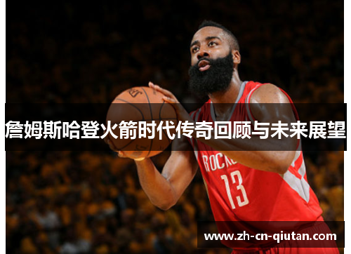 詹姆斯哈登火箭时代传奇回顾与未来展望