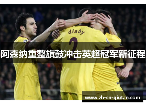 阿森纳重整旗鼓冲击英超冠军新征程 阿森纳重整旗鼓冲击英超冠军新征程