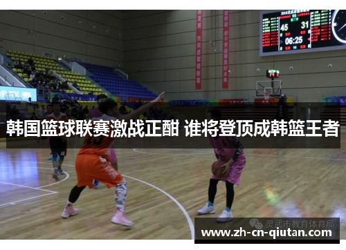 韩国篮球联赛激战正酣 谁将登顶成韩篮王者 韩国篮球联赛激战正酣 谁将登顶成韩篮王者