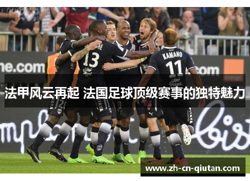法甲风云再起 法国足球顶级赛事的独特魅力 法甲风云再起 法国足球顶级赛事的独特魅力