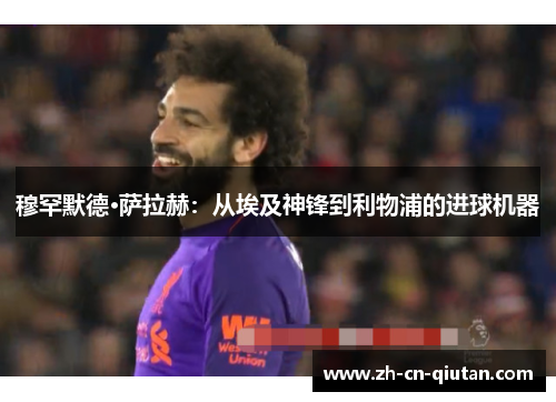 穆罕默德·萨拉赫:从埃及神锋到利物浦的进球机器 穆罕默德·萨拉赫:从埃及神锋到利物浦的进球机器