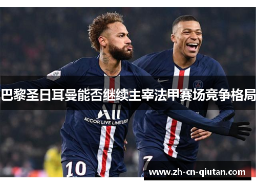巴黎圣日耳曼能否继续主宰法甲赛场竞争格局 巴黎圣日耳曼能否继续主宰法甲赛场竞争格局