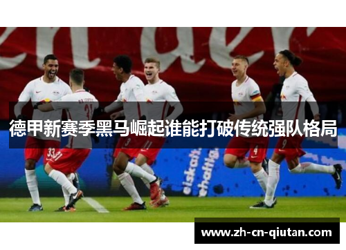 德甲新赛季黑马崛起谁能打破传统强队格局 德甲新赛季黑马崛起谁能打破传统强队格局