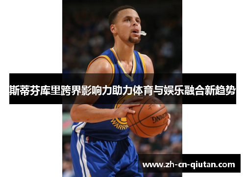 斯蒂芬库里跨界影响力助力体育与娱乐融合新趋势 斯蒂芬库里跨界影响力助力体育与娱乐融合新趋势