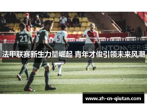法甲联赛新生力量崛起 青年才俊引领未来风潮 法甲联赛新生力量崛起 青年才俊引领未来风潮