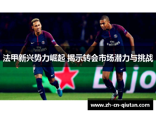 法甲新兴势力崛起 揭示转会市场潜力与挑战