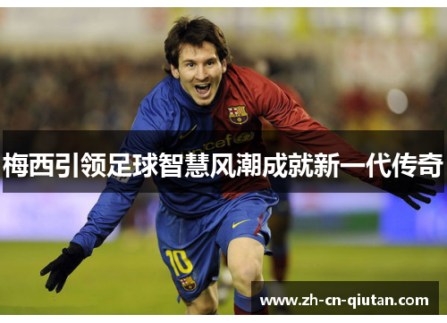 梅西引领足球智慧风潮成就新一代传奇 梅西引领足球智慧风潮成就新一代传奇