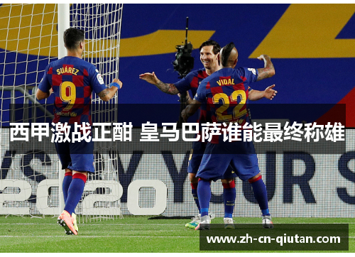 西甲激战正酣 皇马巴萨谁能最终称雄