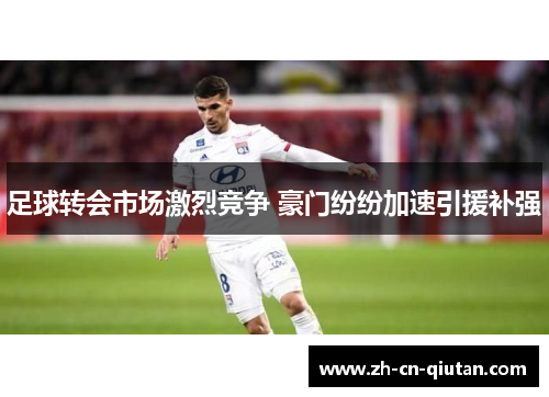 足球转会市场激烈竞争 豪门纷纷加速引援补强 足球转会市场激烈竞争 豪门纷纷加速引援补强