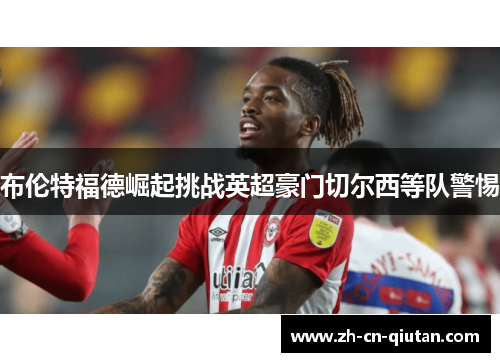 布伦特福德崛起挑战英超豪门切尔西等队警惕 布伦特福德崛起挑战英超豪门切尔西等队警惕